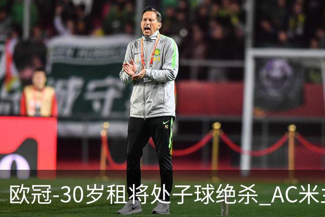 欧冠-30岁租将处子球绝杀 AC米兰客擒马竞夺首胜