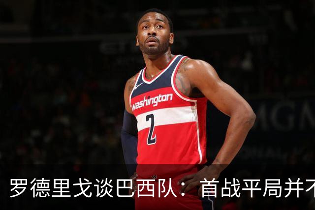 罗德里戈谈巴西队：首战平局并不代表全盘皆错，还有很长的路要走
